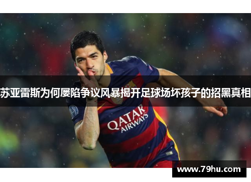 苏亚雷斯为何屡陷争议风暴揭开足球场坏孩子的招黑真相