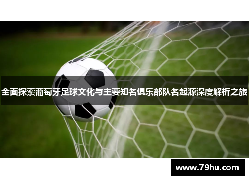 全面探索葡萄牙足球文化与主要知名俱乐部队名起源深度解析之旅 全面探索葡萄牙足球文化与主要知名俱乐部队名起源深度解析之旅