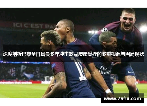 深度剖析巴黎圣日耳曼多年冲击欧冠屡屡受挫的多重根源与困局现状