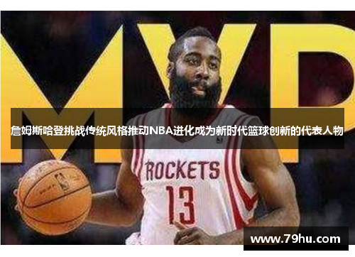 詹姆斯哈登挑战传统风格推动NBA进化成为新时代篮球创新的代表人物