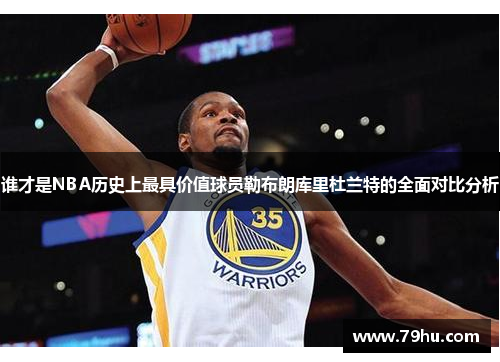 谁才是NBA历史上最具价值球员勒布朗库里杜兰特的全面对比分析