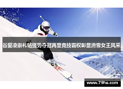 谷爱凌崇礼站强势夺冠再显竞技霸权彰显滑雪女王风采