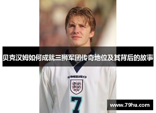 贝克汉姆如何成就三狮军团传奇地位及其背后的故事