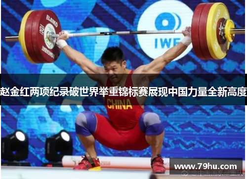 赵金红两项纪录破世界举重锦标赛展现中国力量全新高度