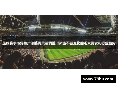 足球赛事市场推广策略需灵活调整以适应不断变化的观众需求和行业趋势
