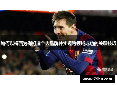 如何以梅西为例打造个人品牌并实现跨领域成功的关键技巧