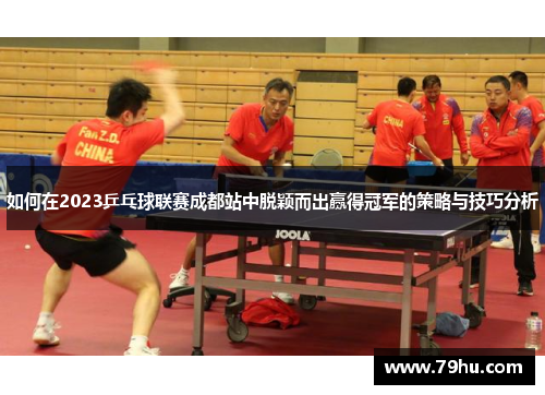 如何在2023乒乓球联赛成都站中脱颖而出赢得冠军的策略与技巧分析